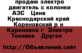 продаю электро двигатель с колонки АЗС › Цена ­ 2 000 - Краснодарский край, Кореновский р-н, Кореновск г. Электро-Техника » Другое   